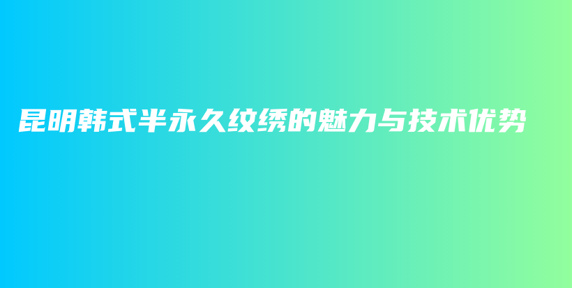 昆明韩式半永久纹绣的魅力与技术优势插图