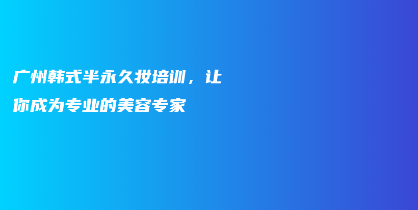 广州韩式半永久妆培训，让你成为专业的美容专家插图