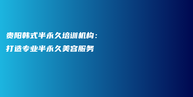 贵阳韩式半永久培训机构：打造专业半永久美容服务插图