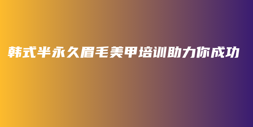 韩式半永久眉毛美甲培训助力你成功插图