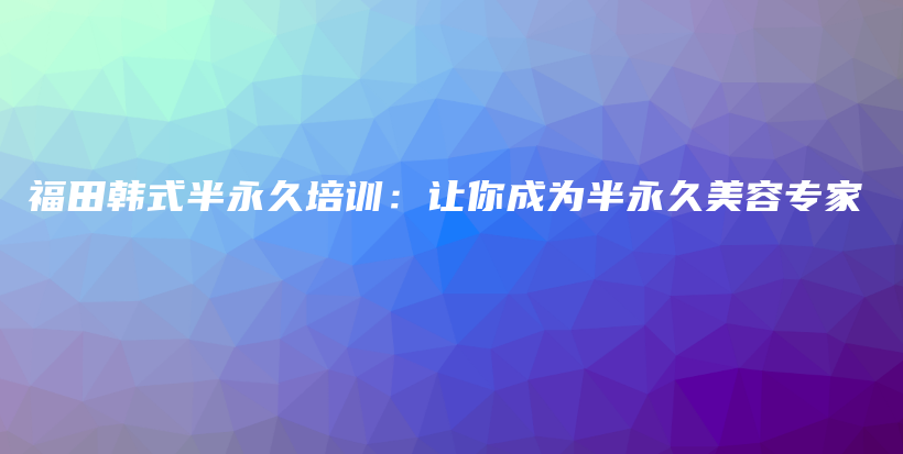 福田韩式半永久培训：让你成为半永久美容专家插图