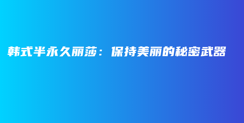 韩式半永久丽莎：保持美丽的秘密武器插图