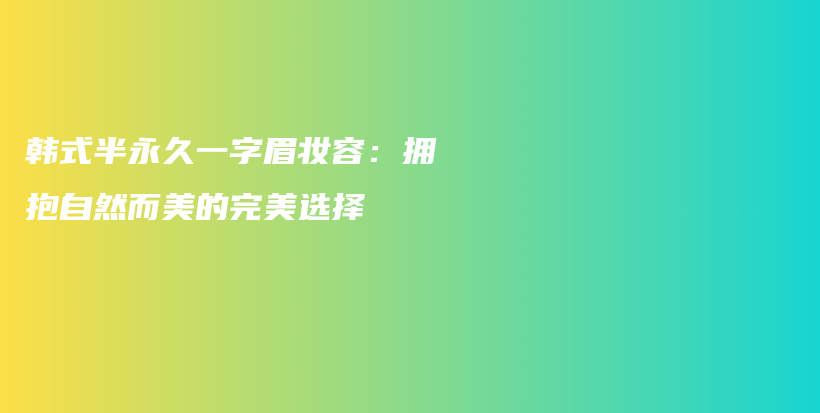 韩式半永久一字眉妆容：拥抱自然而美的完美选择插图