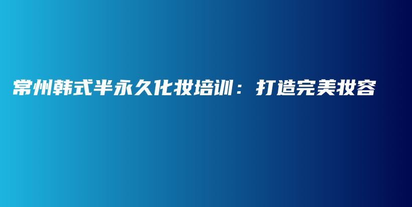 常州韩式半永久化妆培训：打造完美妆容插图