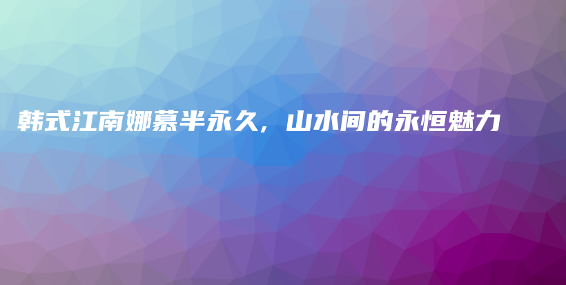 韩式江南娜慕半永久, 山水间的永恒魅力插图