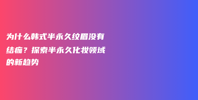 为什么韩式半永久纹眉没有结痂？探索半永久化妆领域的新趋势插图