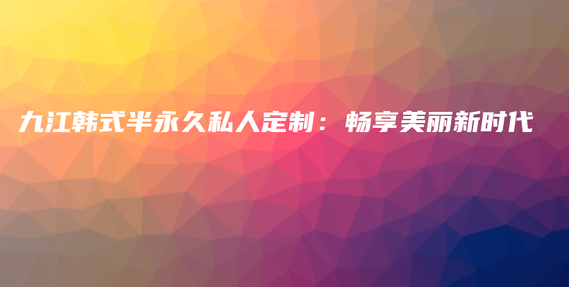 九江韩式半永久私人定制：畅享美丽新时代插图