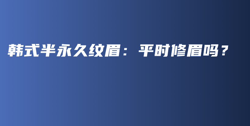 韩式半永久纹眉：平时修眉吗？插图