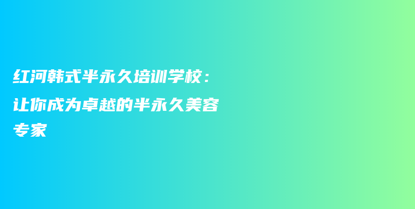 红河韩式半永久培训学校：让你成为卓越的半永久美容专家插图