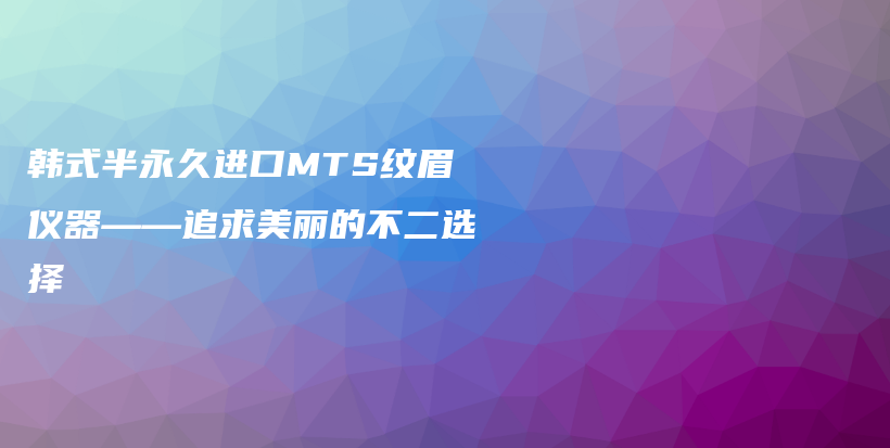 韩式半永久进口MTS纹眉仪器——追求美丽的不二选择插图