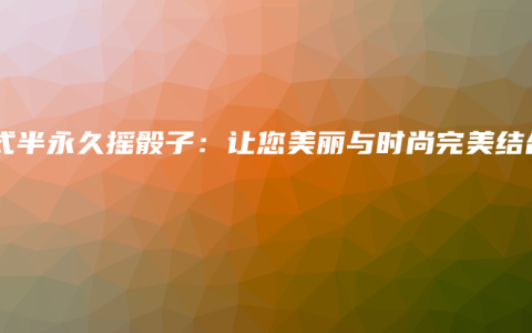 韩式半永久摇骰子：让您美丽与时尚完美结合