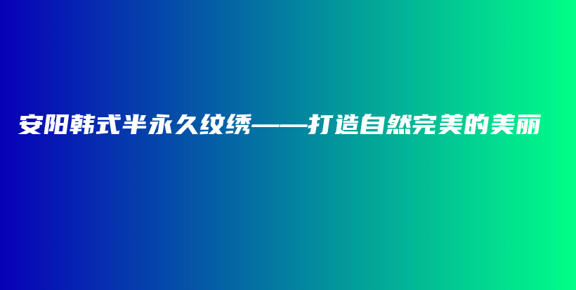 安阳韩式半永久纹绣——打造自然完美的美丽插图