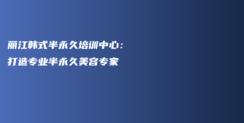 丽江韩式半永久培训中心：打造专业半永久美容专家插图