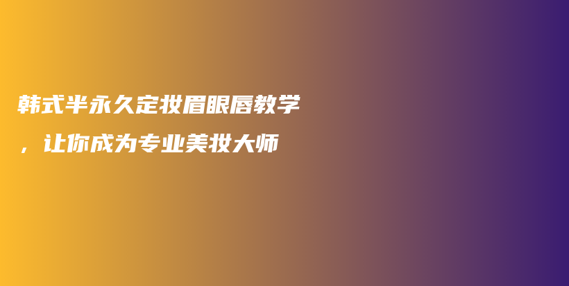 韩式半永久定妆眉眼唇教学，让你成为专业美妆大师插图