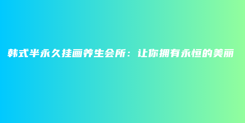 韩式半永久挂画养生会所：让你拥有永恒的美丽插图