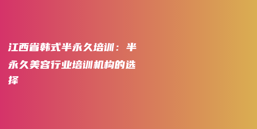 江西省韩式半永久培训：半永久美容行业培训机构的选择插图