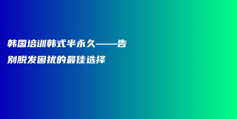 韩国培训韩式半永久——告别脱发困扰的最佳选择插图