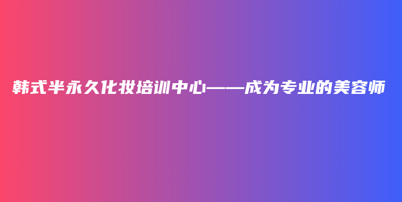 韩式半永久化妆培训中心——成为专业的美容师插图