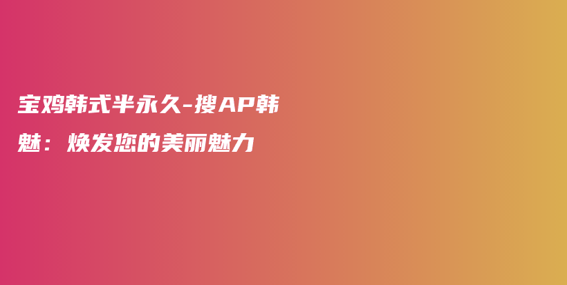 宝鸡韩式半永久-搜AP韩魅：焕发您的美丽魅力插图