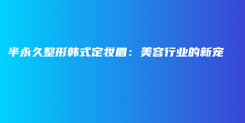 半永久整形韩式定妆眉：美容行业的新宠插图