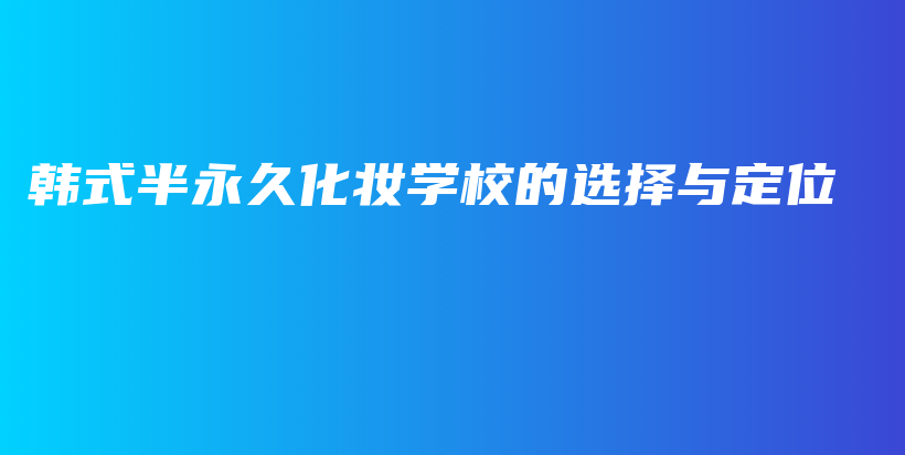 韩式半永久化妆学校的选择与定位插图