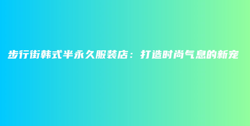 步行街韩式半永久服装店：打造时尚气息的新宠插图