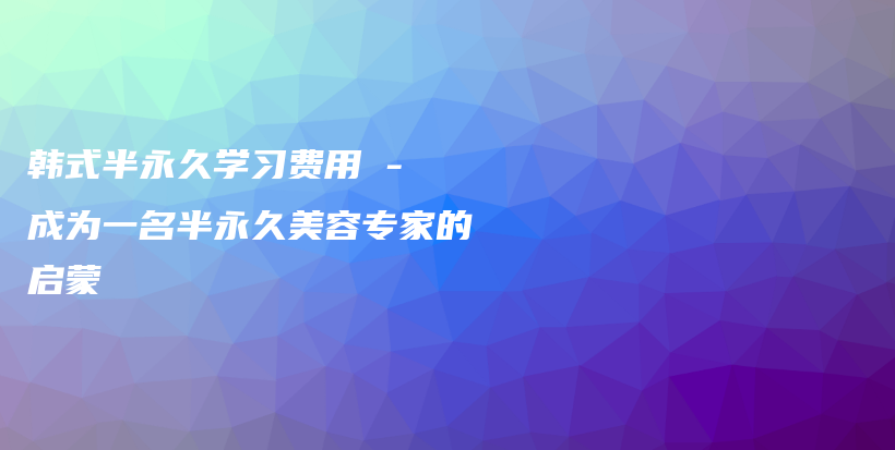 韩式半永久学习费用 – 成为一名半永久美容专家的启蒙插图