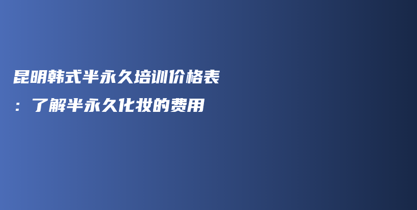 昆明韩式半永久培训价格表：了解半永久化妆的费用插图