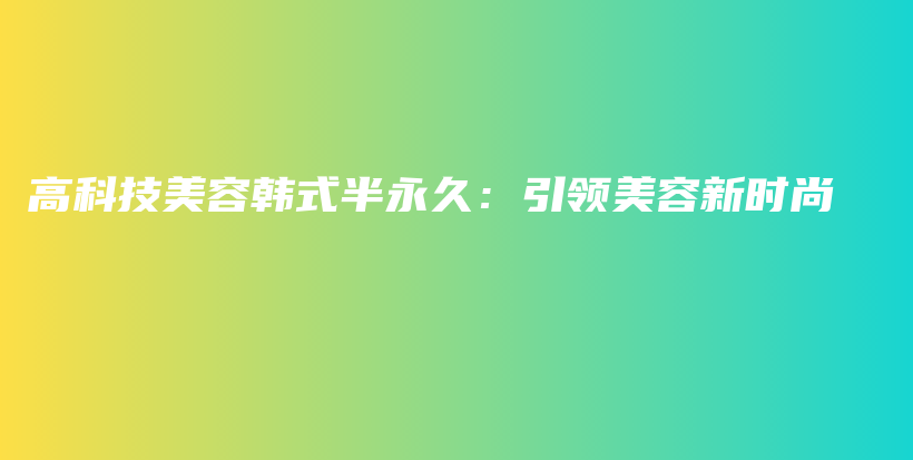 高科技美容韩式半永久：引领美容新时尚插图