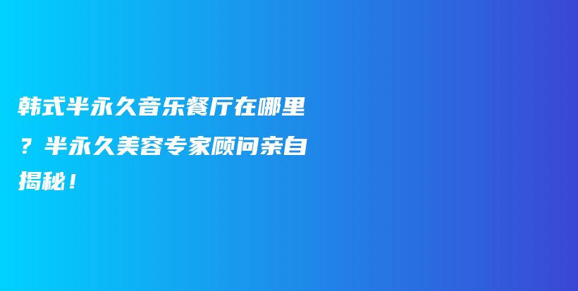 韩式半永久音乐餐厅在哪里？半永久美容专家顾问亲自揭秘！插图