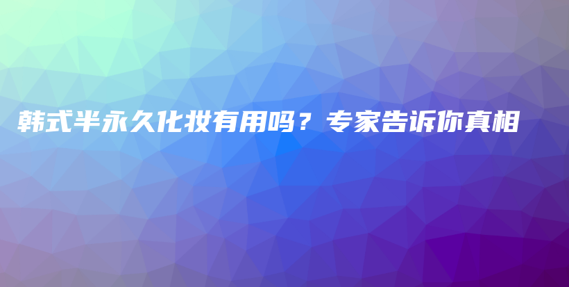 韩式半永久化妆有用吗？专家告诉你真相插图