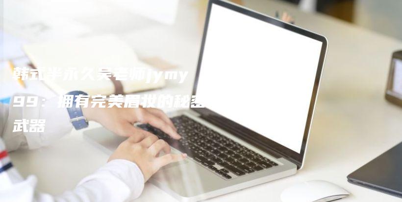 韩式半永久吴老师jymy99：拥有完美眉妆的秘密武器插图