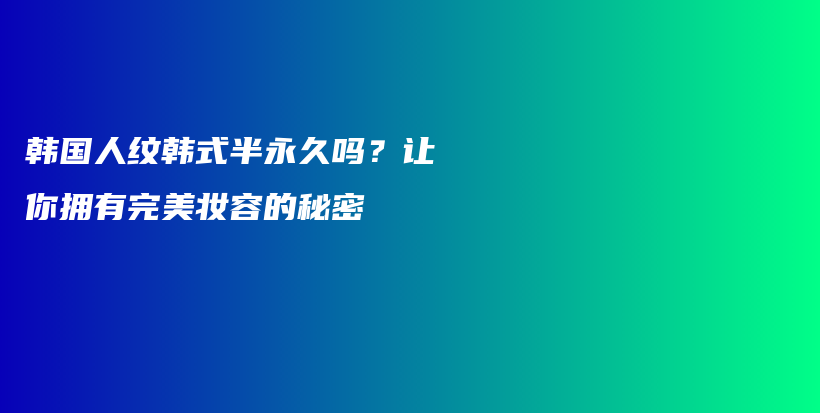 韩国人纹韩式半永久吗？让你拥有完美妆容的秘密插图