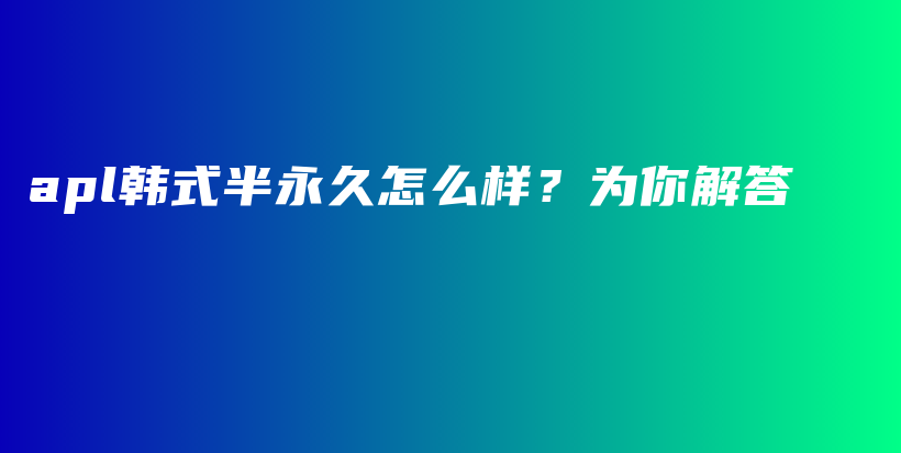 apl韩式半永久怎么样？为你解答插图