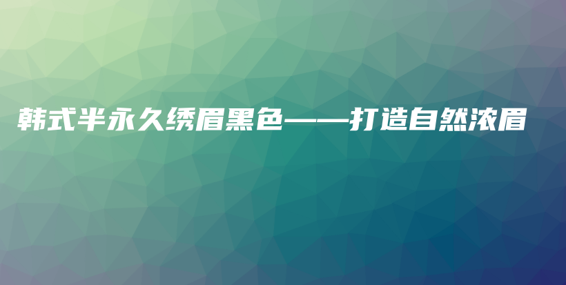 韩式半永久绣眉黑色——打造自然浓眉插图