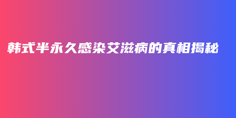 韩式半永久感染艾滋病的真相揭秘插图