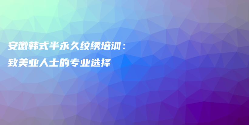 安徽韩式半永久纹绣培训：致美业人士的专业选择插图