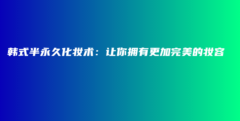 韩式半永久化妆术：让你拥有更加完美的妆容插图