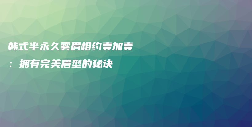 韩式半永久雾眉相约壹加壹：拥有完美眉型的秘诀插图