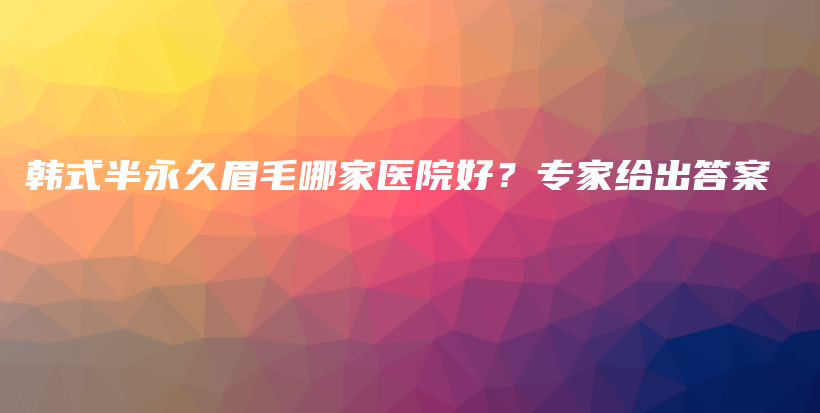 韩式半永久眉毛哪家医院好？专家给出答案插图