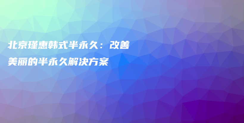 北京瑾惠韩式半永久：改善美丽的半永久解决方案插图