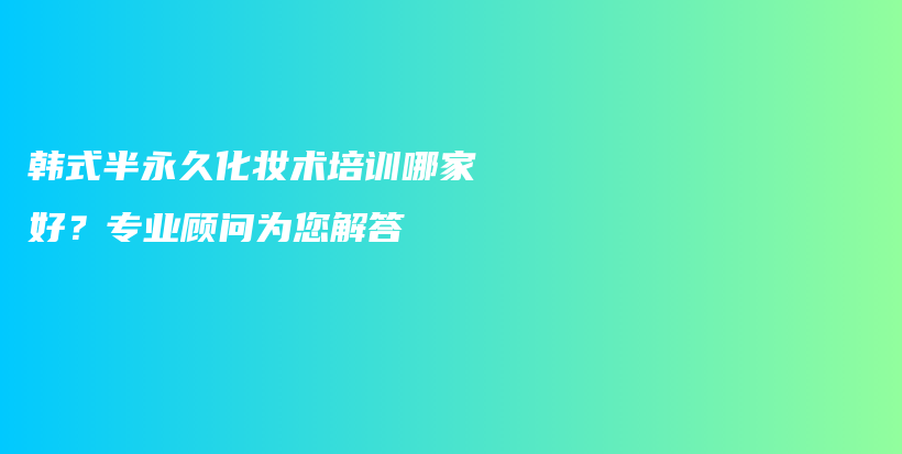 韩式半永久化妆术培训哪家好？专业顾问为您解答插图