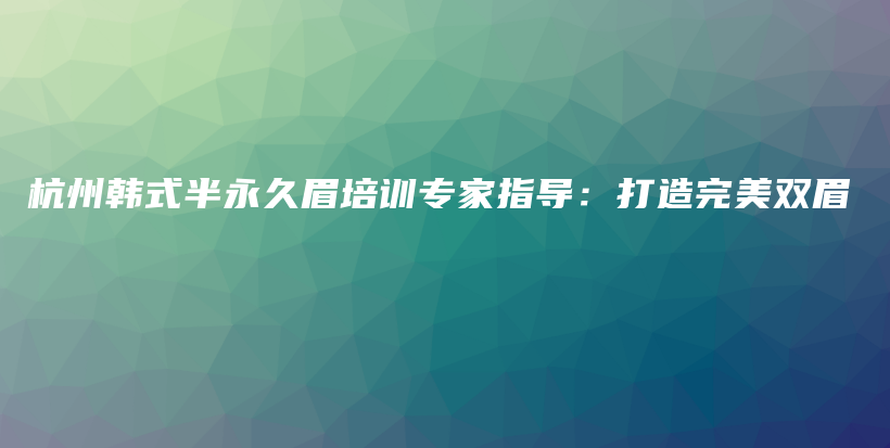 杭州韩式半永久眉培训专家指导：打造完美双眉插图