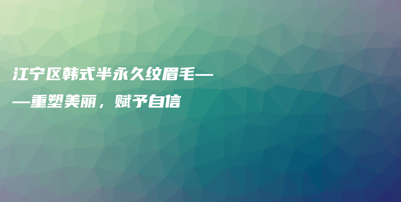 江宁区韩式半永久纹眉毛——重塑美丽，赋予自信插图