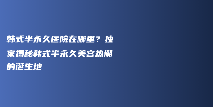 韩式半永久医院在哪里？独家揭秘韩式半永久美容热潮的诞生地插图