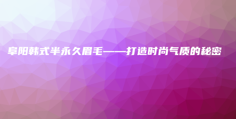 阜阳韩式半永久眉毛——打造时尚气质的秘密插图