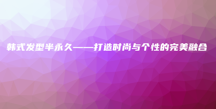 韩式发型半永久——打造时尚与个性的完美融合插图