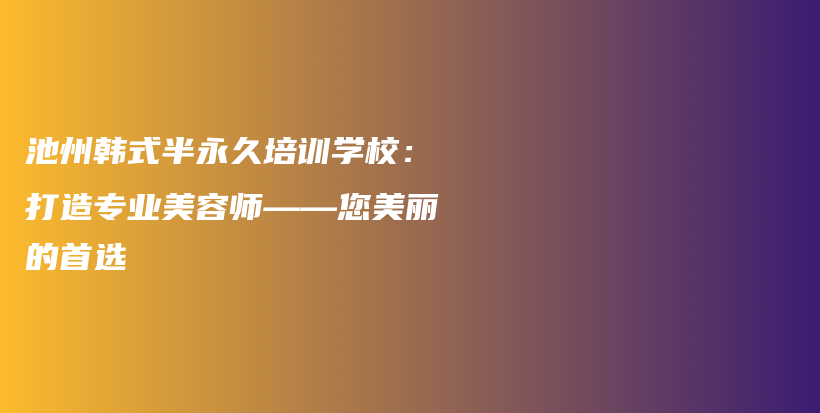 池州韩式半永久培训学校：打造专业美容师——您美丽的首选插图