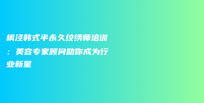 枫泾韩式半永久纹绣师培训：美容专家顾问助你成为行业新星插图