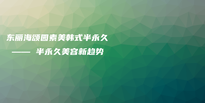 东丽海颂园素美韩式半永久 —— 半永久美容新趋势插图